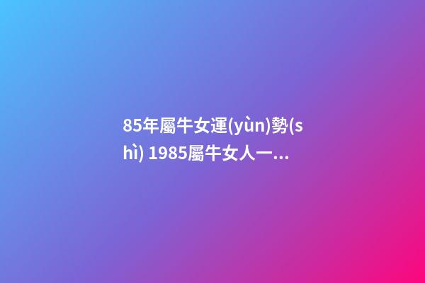 85年屬牛女運(yùn)勢(shì) 1985屬牛女人一生命運(yùn) 1985年屬牛女一生命運(yùn) 1985金牛命女好不好